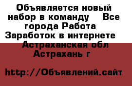 Объявляется новый набор в команду! - Все города Работа » Заработок в интернете   . Астраханская обл.,Астрахань г.